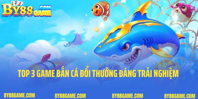 Top 3 game bắn cá đổi thưởng đáng trải nghiệm nhất tại By88