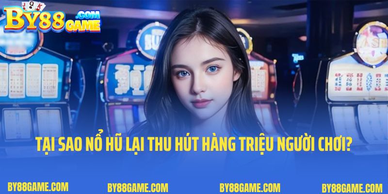 Tại sao nổ hũ đổi thưởng lại thu hút hàng triệu người chơi?